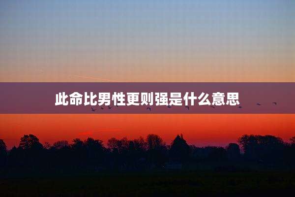 此命比男性更则强是什么意思