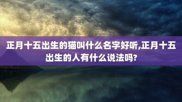 正月十五出生的猫叫什么名字好听,正月十五出生的人有什么说法吗?