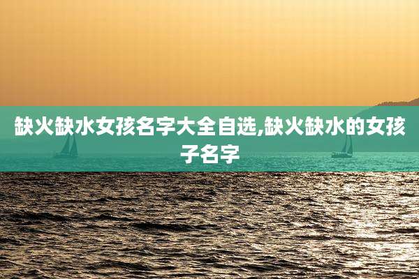缺火缺水女孩名字大全自选,缺火缺水的女孩子名字