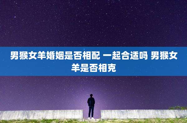男猴女羊婚姻是否相配 一起合适吗 男猴女羊是否相克