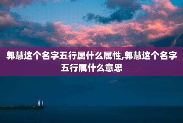 郭慧这个名字五行属什么属性,郭慧这个名字五行属什么意思