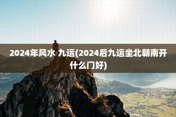 2024年风水 九运(2024后九运坐北朝南开什么门好)