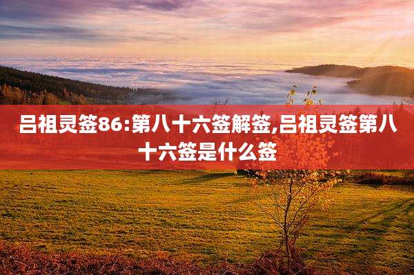吕祖灵签86:第八十六签解签,吕祖灵签第八十六签是什么签