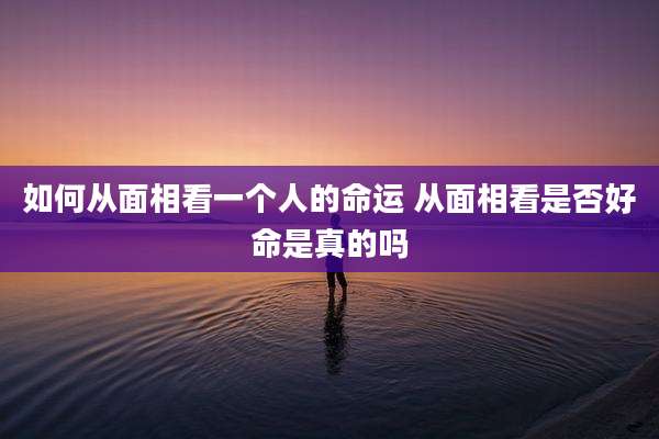 如何从面相看一个人的命运 从面相看是否好命是真的吗
