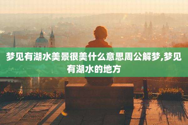 梦见有湖水美景很美什么意思周公解梦,梦见有湖水的地方