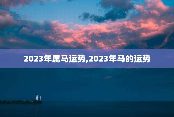 2023年属马运势,2023年马的运势