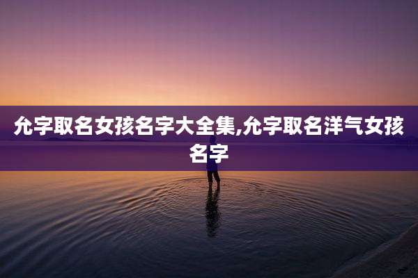 允字取名女孩名字大全集,允字取名洋气女孩名字
