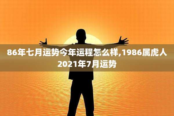 86年七月运势今年运程怎么样,1986属虎人2021年7月运势