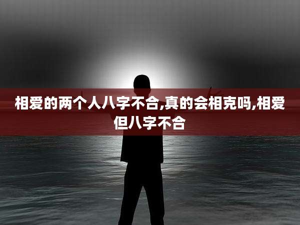 相爱的两个人八字不合,真的会相克吗,相爱但八字不合