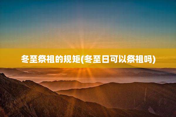 冬至祭祖的规矩(冬至日可以祭祖吗)