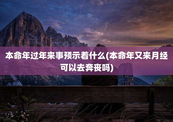 本命年过年来事预示着什么(本命年又来月经可以去奔丧吗)