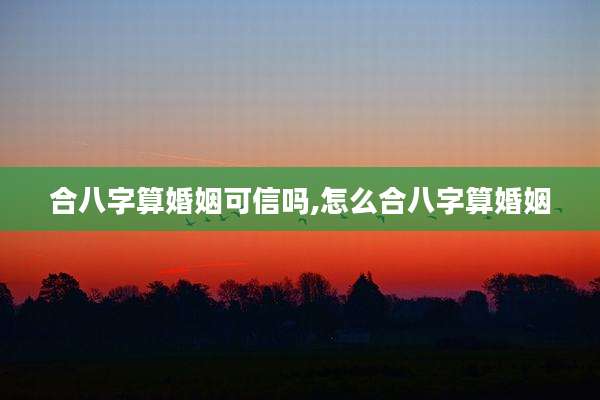 合八字算婚姻可信吗,怎么合八字算婚姻