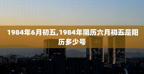 1984年6月初五,1984年阴历六月初五是阳历多少号