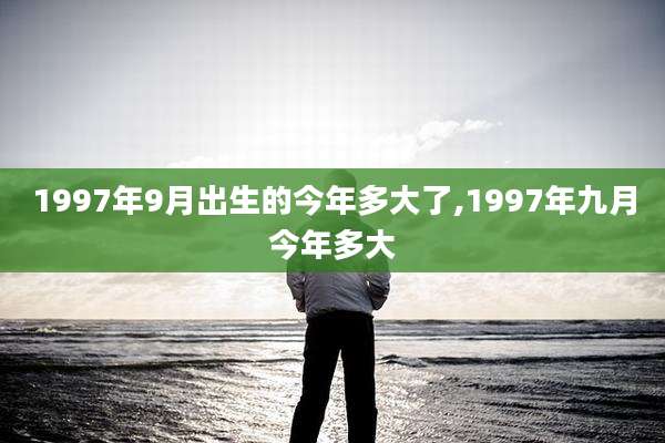 1997年9月出生的今年多大了,1997年九月今年多大