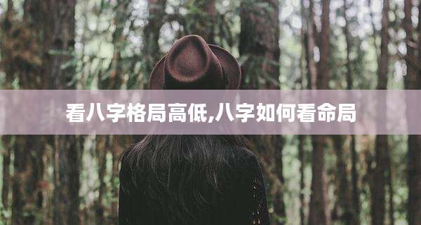 看八字格局高低,八字如何看命局