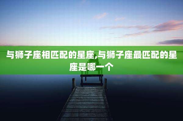 与狮子座相匹配的星座,与狮子座最匹配的星座是哪一个