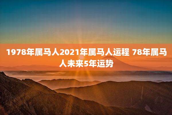 1978年属马人2021年属马人运程 78年属马人未来5年运势