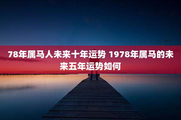 78年属马人未来十年运势 1978年属马的未来五年运势如何