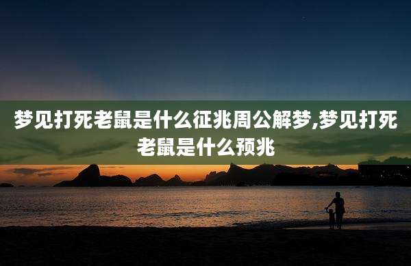梦见打死老鼠是什么征兆周公解梦,梦见打死老鼠是什么预兆