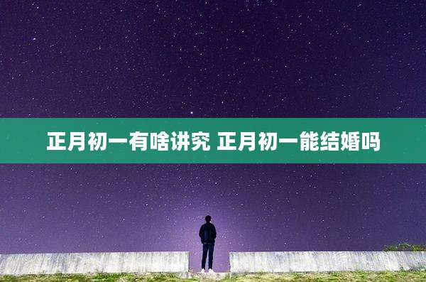 正月初一有啥讲究 正月初一能结婚吗