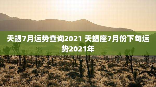 天蝎7月运势查询2021 天蝎座7月份下旬运势2021年