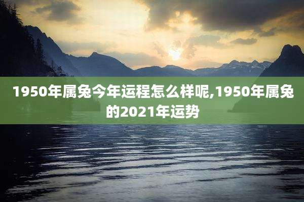 1950年属兔今年运程怎么样呢,1950年属兔的2021年运势