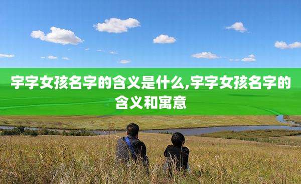 宇字女孩名字的含义是什么,宇字女孩名字的含义和寓意
