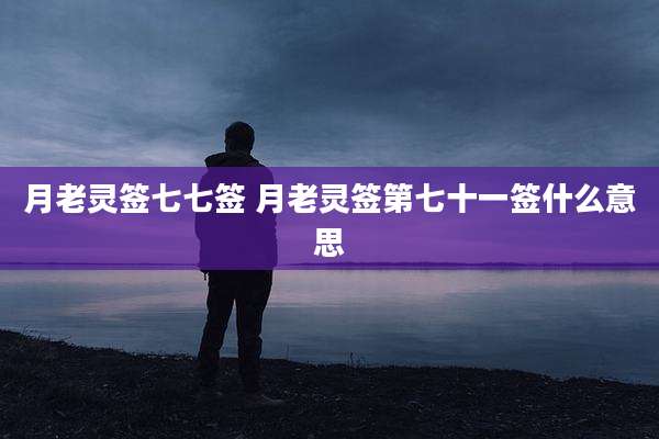 月老灵签七七签 月老灵签第七十一签什么意思
