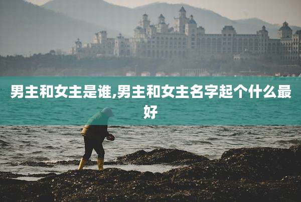 男主和女主是谁,男主和女主名字起个什么最好