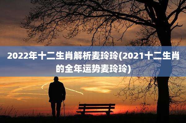 2022年十二生肖解析麦玲玲(2021十二生肖的全年运势麦玲玲)