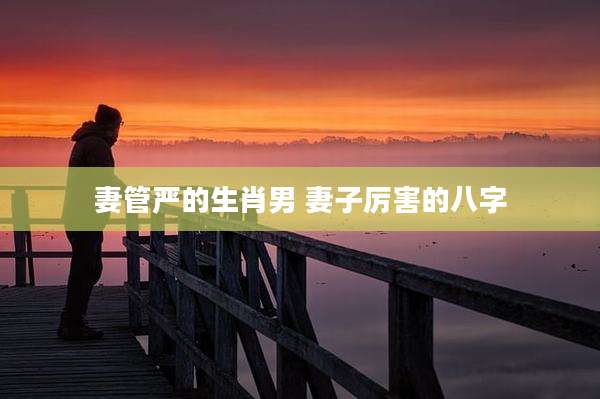 妻管严的生肖男 妻子厉害的八字