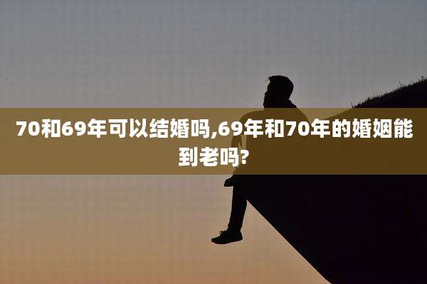 70和69年可以结婚吗,69年和70年的婚姻能到老吗?