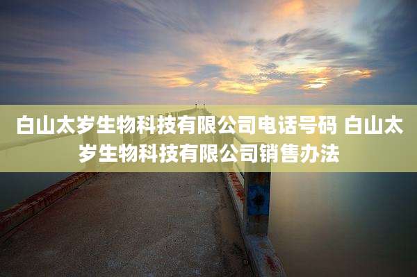 白山太岁生物科技有限公司电话号码 白山太岁生物科技有限公司销售办法
