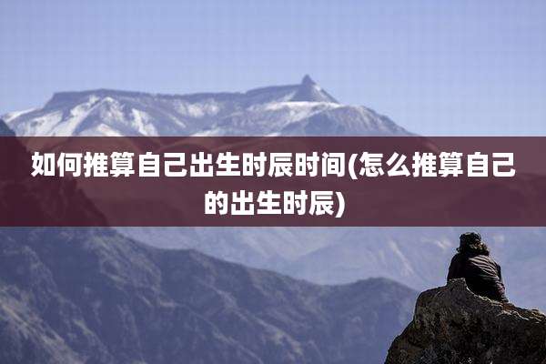 如何推算自己出生时辰时间(怎么推算自己的出生时辰)