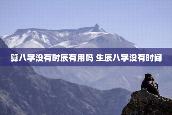 算八字没有时辰有用吗 生辰八字没有时间