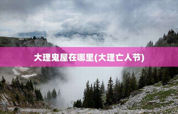 大理鬼屋在哪里(大理亡人节)
