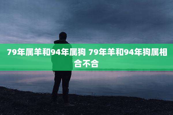 79年属羊和94年属狗 79年羊和94年狗属相合不合