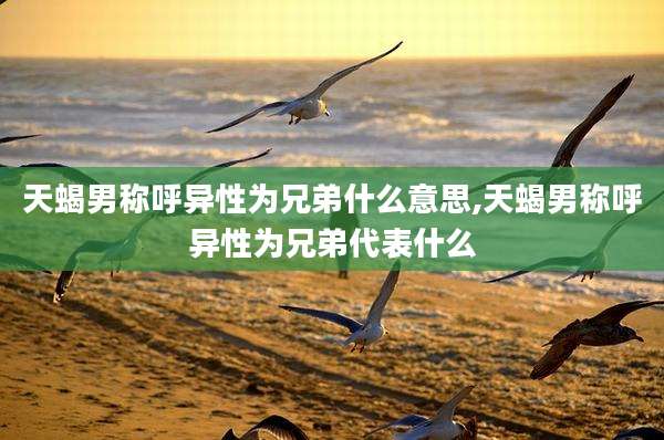 天蝎男称呼异性为兄弟什么意思,天蝎男称呼异性为兄弟代表什么