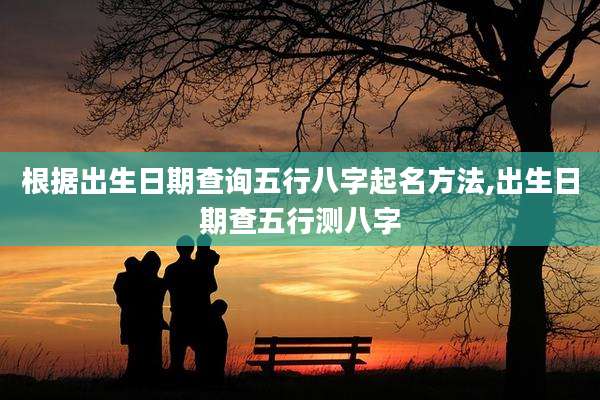 根据出生日期查询五行八字起名方法,出生日期查五行测八字