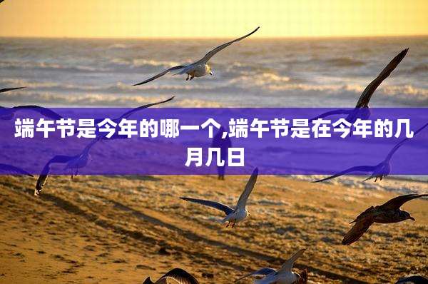 端午节是今年的哪一个,端午节是在今年的几月几日