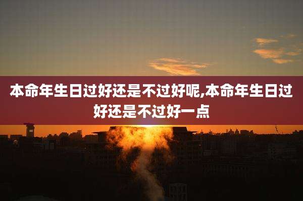 本命年生日过好还是不过好呢,本命年生日过好还是不过好一点