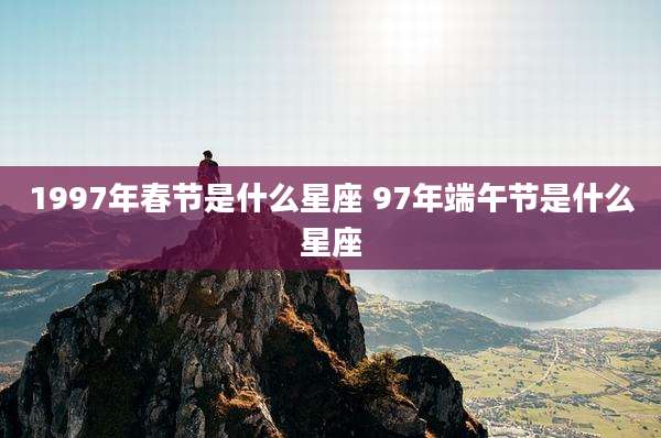 1997年春节是什么星座 97年端午节是什么星座