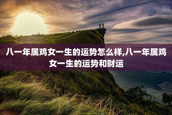 八一年属鸡女一生的运势怎么样,八一年属鸡女一生的运势和财运