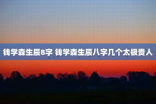 钱学森生辰8字 钱学森生辰八字几个太极贵人