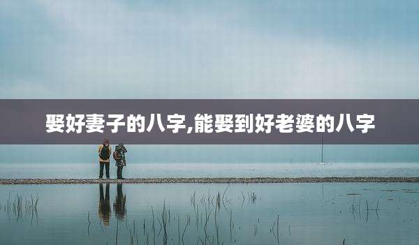 娶好妻子的八字,能娶到好老婆的八字