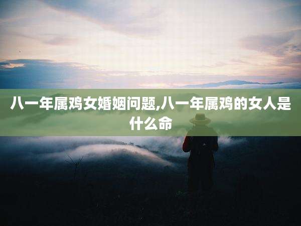 八一年属鸡女婚姻问题,八一年属鸡的女人是什么命