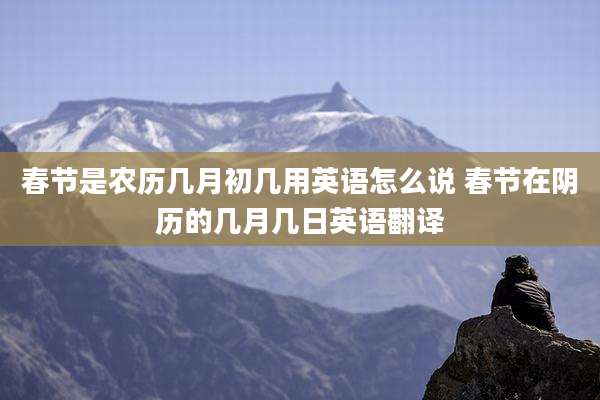 春节是农历几月初几用英语怎么说 春节在阴历的几月几日英语翻译