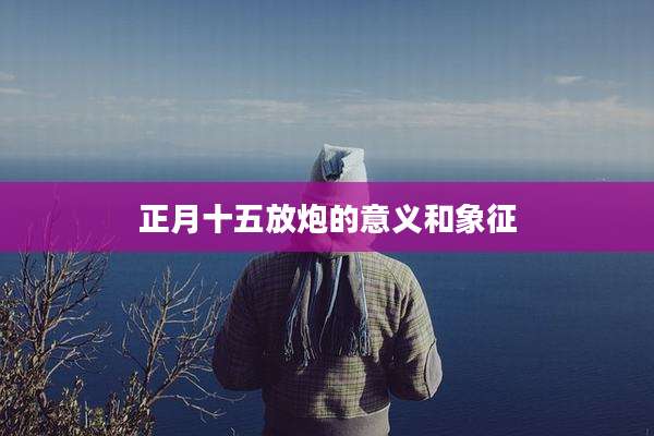 正月十五放炮的意义和象征