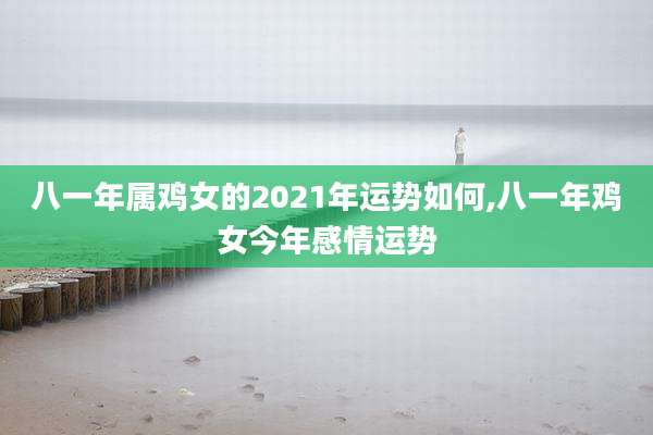 八一年属鸡女的2021年运势如何,八一年鸡女今年感情运势