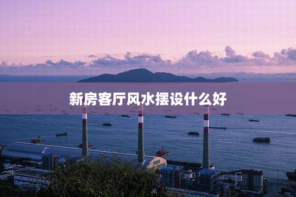 新房客厅风水摆设什么好